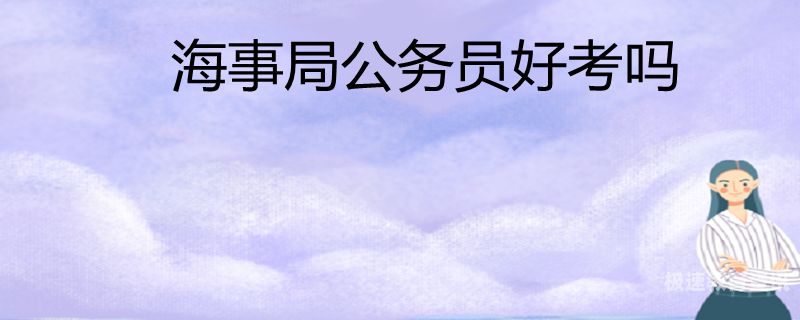 考海事局公务员待遇怎么样（海事局公务员有什么好处）